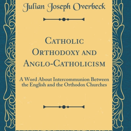 Catholic Orthodoxy and AngloCatholicism A Word About Intercommunion Between the English and the Orthodox Churches Classic Reprint