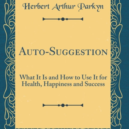 AutoSuggestion What It Is and How to Use It for Health Happiness and Success Classic Reprint