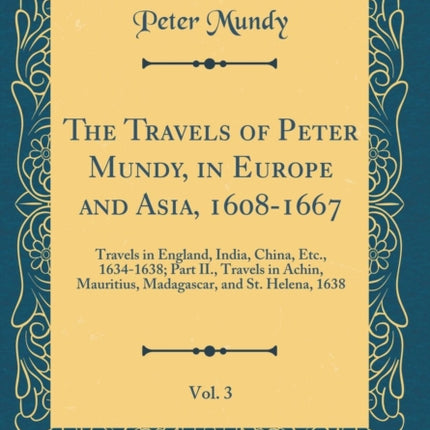 The Travels of Peter Mundy in Europe and Asia 16081667 Vol. 3 Travels in England India China Etc. 16341638 Part II. Travels in Achin Mauritius Madagascar and St. Helena 1638 Classic Reprint