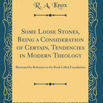 Some Loose Stones Being a Consideration of Certain Tendencies in Modern Theology Illustrated by Reference to the Book Called Foundations Classic Reprint