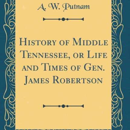 History of Middle Tennessee or Life and Times of Gen. James Robertson Classic Reprint