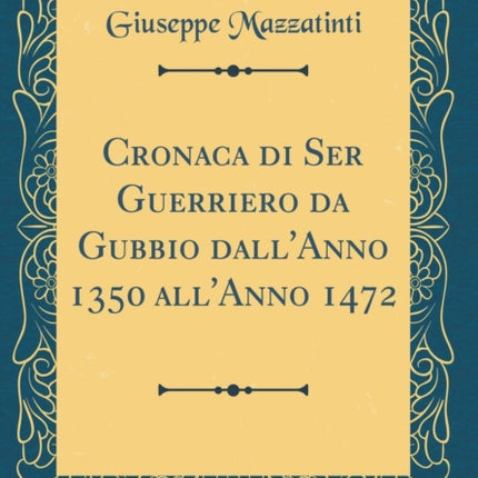 Cronaca di Ser Guerriero da Gubbio dallAnno 1350 allAnno 1472 Classic Reprint