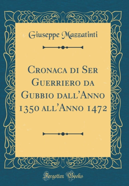 Cronaca di Ser Guerriero da Gubbio dallAnno 1350 allAnno 1472 Classic Reprint