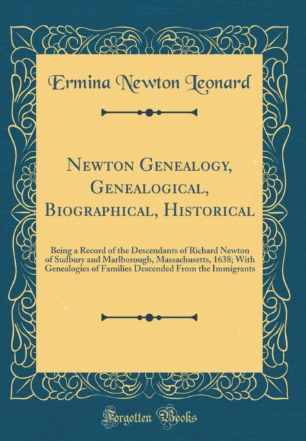 Newton Genealogy Genealogical Biographical Historical Being a Record of the Descendants of Richard Newton of Sudbury and Marlborough  From the Immigrants Classic Reprint