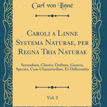 Caroli a Linne Systema Naturae per Regna Tria Naturae Vol 2 Secundum Classes Ordines Genera Species Cum Characteribus Et Differentiis Classic Reprint