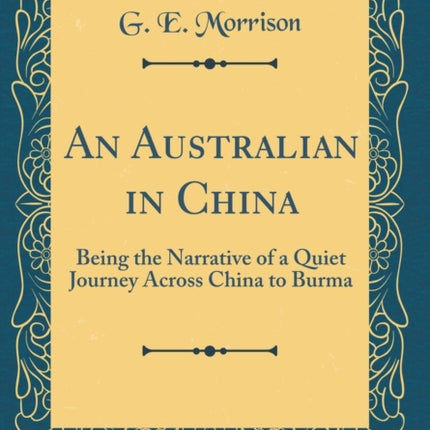 An Australian in China Being the Narrative of a Quiet Journey Across China to Burma Classic Reprint