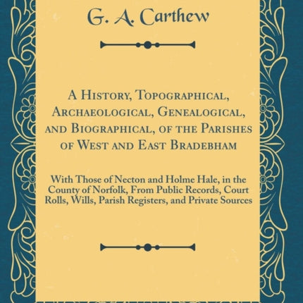 A History Topographical Archaeological Genealogical and Biographical of the Parishes of West and East Bradebham With Those of Necton and Holme  Wills Parish Registers and Private Sou