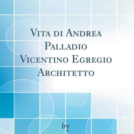 Vita di Andrea Palladio Vicentino Egregio Architetto Classic Reprint