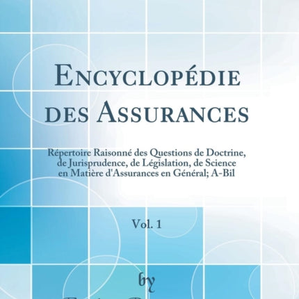 Encyclopdie des Assurances Vol 1 Rpertoire Raisonn des Questions de Doctrine de Jurisprudence de Lgislation de Science en Matire dAssurances en Gnral ABil Classic Reprint