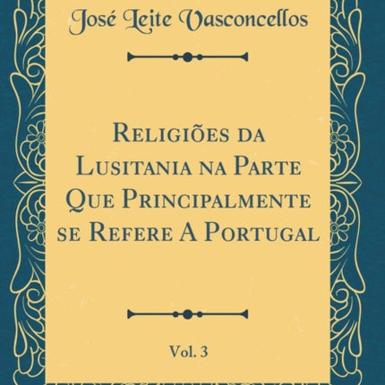 Religies da Lusitania na Parte Que Principalmente se Refere A Portugal Vol 3 Classic Reprint
