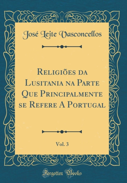 Religies da Lusitania na Parte Que Principalmente se Refere A Portugal Vol 3 Classic Reprint