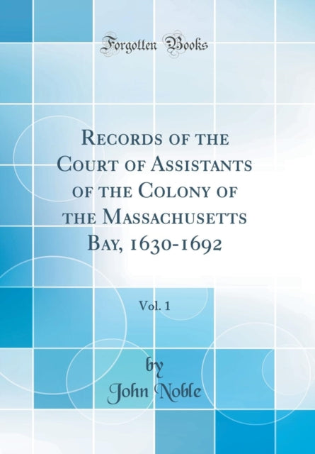 Records of the Court of Assistants of the Colony of the Massachusetts Bay, 1630-1692, Vol. 1 (Classic Reprint)