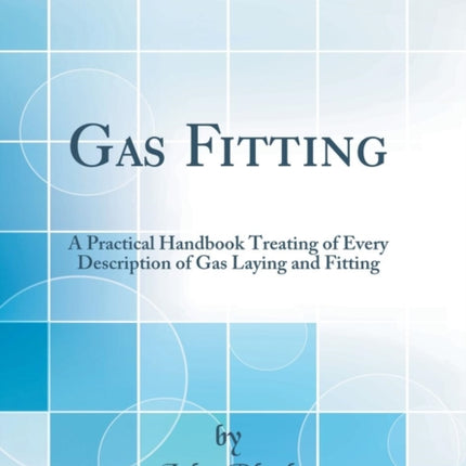 Gas Fitting A Practical Handbook Treating of Every Description of Gas Laying and Fitting Classic Reprint
