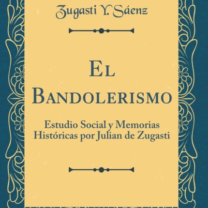 El Bandolerismo Estudio Social y Memorias Histricas por Julian de Zugasti Classic Reprint