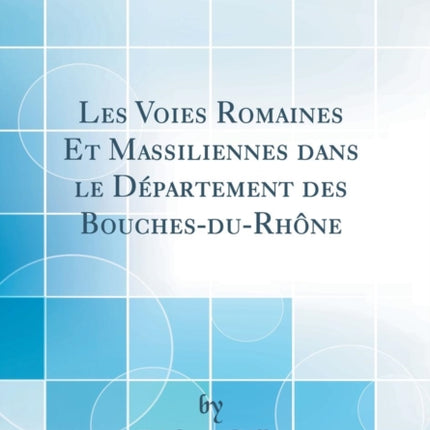 Les Voies Romaines Et Massiliennes dans le Dpartement des BouchesduRhne Classic Reprint