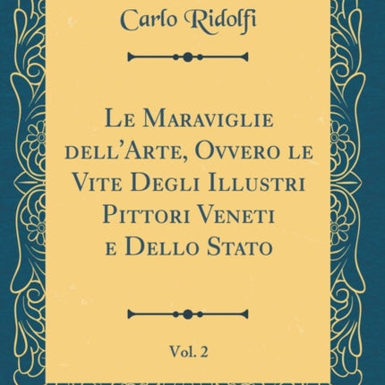 Le Maraviglie dellArte Ovvero le Vite Degli Illustri Pittori Veneti e Dello Stato Vol 2 Classic Reprint