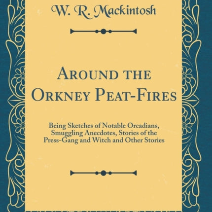 Around the Orkney PeatFires Being Sketches of Notable Orcadians Smuggling Anecdotes Stories of the PressGang and Witch and Other Stories Classic Reprint