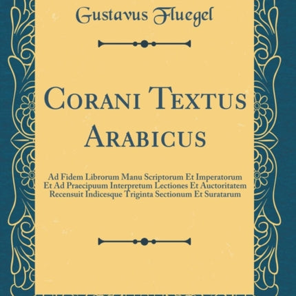 Corani Textus Arabicus Ad Fidem Librorum Manu Scriptorum Et Imperatorum Et Ad Praecipuum Interpretum Lectiones Et Auctoritatem Recensuit Indicesque Triginta Sectionum Et Suratarum Classic Reprint