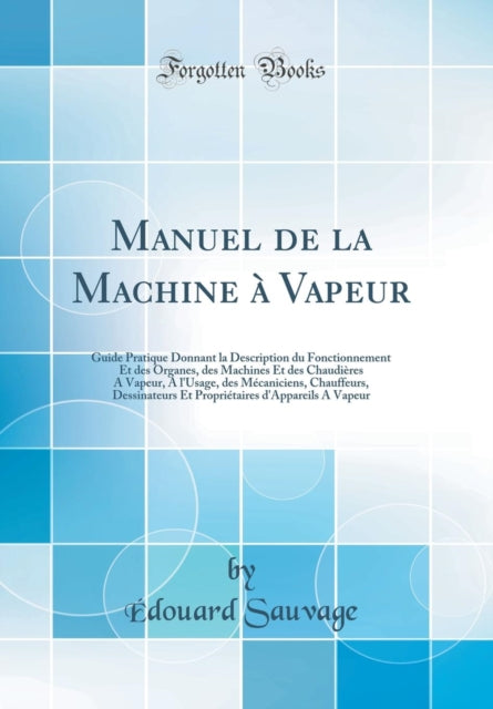 Manuel de la Machine à Vapeur: Guide Pratique Donnant la Description du Fonctionnement Et des Organes, des Machines Et des Chaudières A Vapeur, A l'Usage, des Mécaniciens, Chauffeurs, Dessinateurs Et Propriétaires d'Appareils A Vapeur (Clas