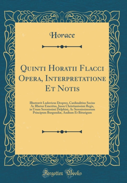 Quinti Horatii Flacci Opera Interpretatione Et Notis Illustravit Ludovicus Desprez Cardinalitius Socius Ac Rhetor Emeritus Jussu Christianissimi Regis in Usum Serenissimi Delphini Ac Serenissimorum Principum Burgundiæ Andium Et Biturigum