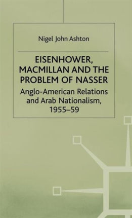 Eisenhower Macmillan and the Problem of Nasser AngloAmerican Relations and Arab Nationalism 195559 Studies in Military and Strategic History