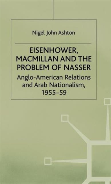Eisenhower Macmillan and the Problem of Nasser AngloAmerican Relations and Arab Nationalism 195559 Studies in Military and Strategic History