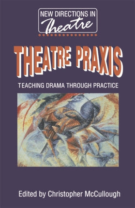 Theatre Praxis Teaching Drama Through Practice New Directions in Theatre