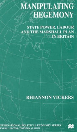 Manipulating Hegemony State Power Labour and the Marshall Plan in Britain Macmillan International Political Economy International Political Economy Series