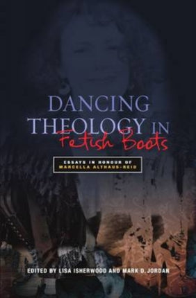 Dancing Theology in Fetish Boots Essays in Honour of Marcella AlthausReid