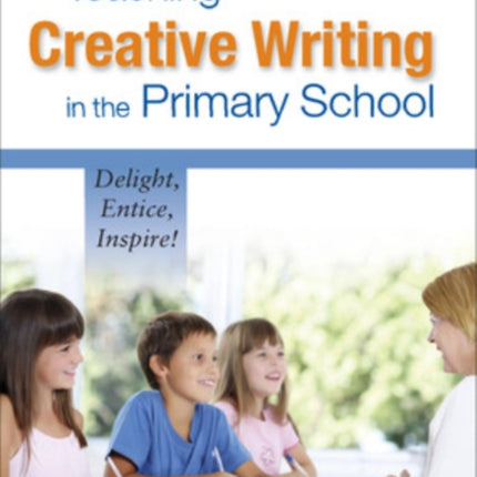 Teaching Creative Writing in the Primary School: Delight, Entice, Inspire!