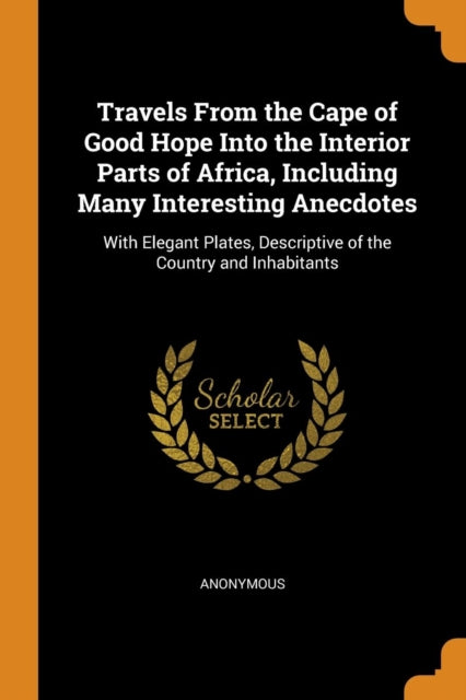 Travels From the Cape of Good Hope Into the Interior Parts of Africa Including Many Interesting Anecdotes With Elegant Plates Descriptive of the Country and Inhabitants