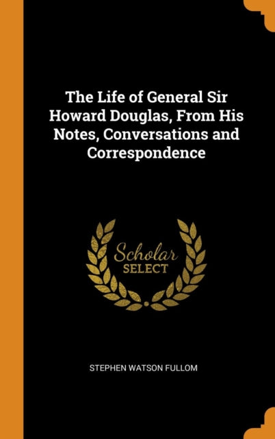 The Life of General Sir Howard Douglas From His Notes Conversations and Correspondence