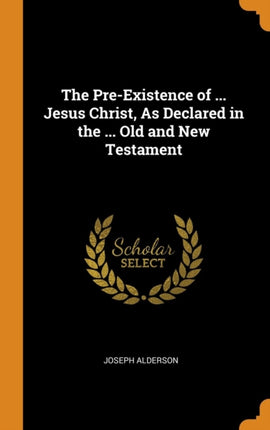 The PreExistence of  Jesus Christ As Declared in the  Old and New Testament