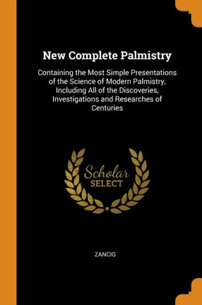 New Complete Palmistry Containing the Most Simple Presentations of the Science of Modern Palmistry Including All of the Discoveries Investigations and Researches of Centuries