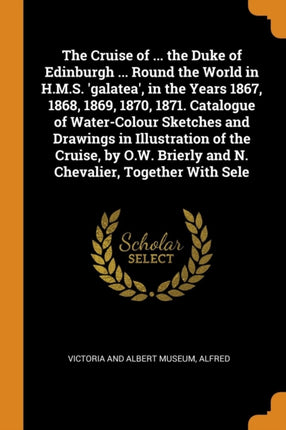 The Cruise of  the Duke of Edinburgh  Round the World in HMS galatea in the Years 1867 1868 1869 1870 1871 Catalogue of WaterColour  Brierly and N Chevalier Together With Sele