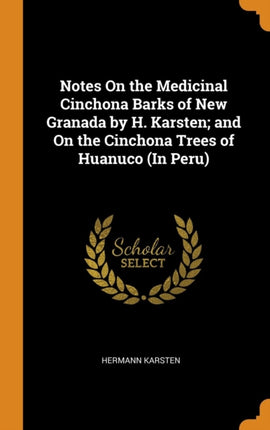 Notes On the Medicinal Cinchona Barks of New Granada by H Karsten and On the Cinchona Trees of Huanuco In Peru