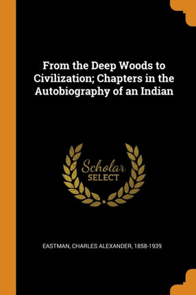 From the Deep Woods to Civilization Chapters in the Autobiography of an Indian