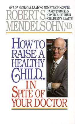 How to Raise a Healthy Child in Spite of Your Doctor: One of America's Leading Pediatricians Puts Parents Back in Control of Their Children's Health