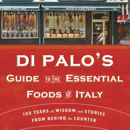 Di Palo's Guide to the Essential Foods of Italy: 100 Years of Wisdom and Stories from Behind the Counter