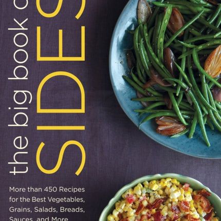 The Big Book of Sides: More than 450 Recipes for the Best Vegetables, Grains, Salads, Breads, Sauces, and More: A Cookbook