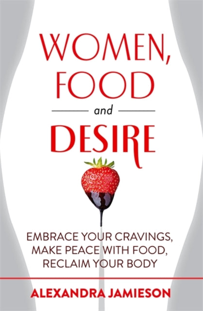 Women, Food and Desire: Embrace Your Cravings, Make Peace with Food, Reclaim Your Body