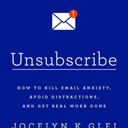 Unsubscribe: How to Kill Email Anxiety, Avoid Distractions and Get REAL Work Done