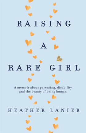 Raising A Rare Girl: A memoir about parenting, disability and the beauty of being human