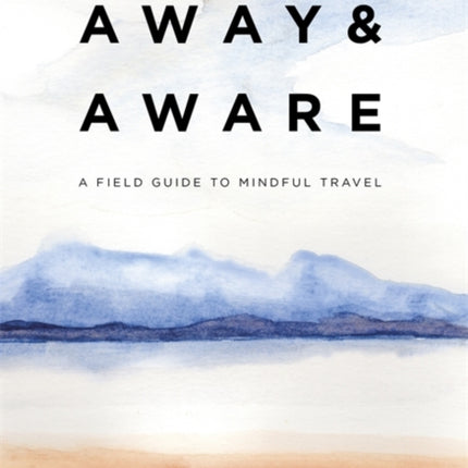 Away & Aware: A Field Guide to Mindful Travel