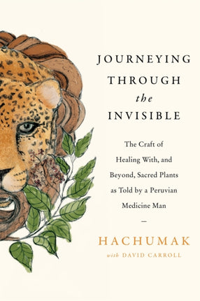 Journeying Through the Invisible: The craft of healing with, and beyond, sacred plants, as told by a Peruvian Medicine Man