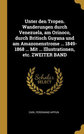 Unter den Tropen. Wanderungen durch Venezuela am Orinoco durch Britisch Guyana und am Amazonenstrome ... 18491868 ... Mit ... Illustrationen etc. ZWEITER BAND