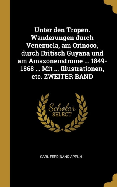 Unter den Tropen. Wanderungen durch Venezuela am Orinoco durch Britisch Guyana und am Amazonenstrome ... 18491868 ... Mit ... Illustrationen etc. ZWEITER BAND