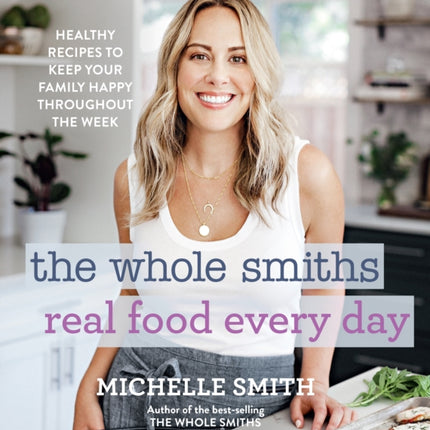 The Whole Smiths Real Food Every Day: Healthy Recipes to Keep Your Family Happy Throughout the Week