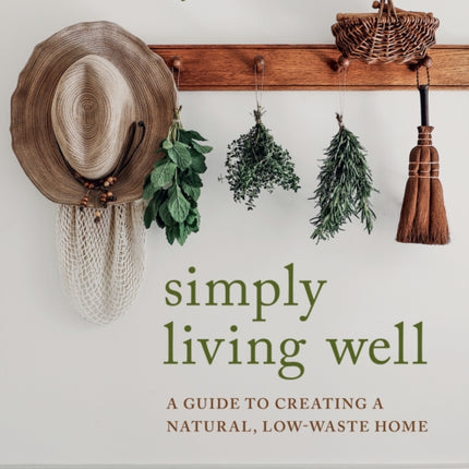 Simply Living Well: A Guide to Creating a Natural, Low-Waste Home