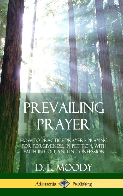 Prevailing Prayer How to Practice Prayer Praying for Forgiveness in Petition with Faith in God and in Confession Hardcover